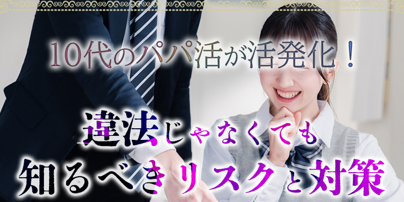 10代のパパ活が活発化！違法じゃなくても知るべきリスクと対策